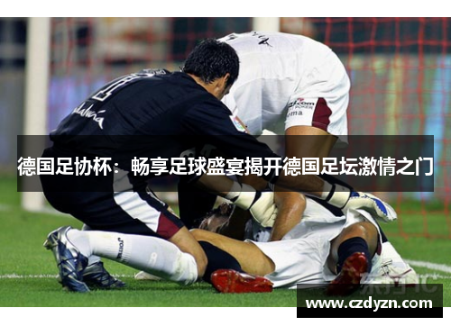 德国足协杯:畅享足球盛宴揭开德国足坛激情之门