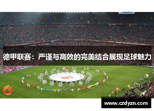 德甲联赛:严谨与高效的完美结合展现足球魅力