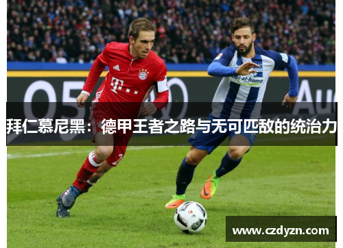 拜仁慕尼黑:德甲王者之路与无可匹敌的统治力