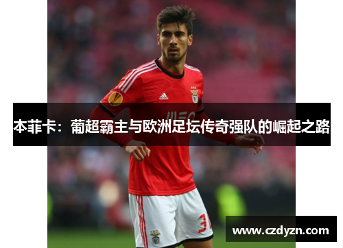 本菲卡:葡超霸主与欧洲足坛传奇强队的崛起之路
