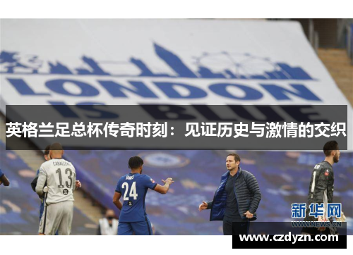 英格兰足总杯传奇时刻:见证历史与激情的交织