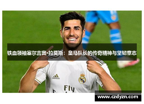 铁血领袖塞尔吉奥·拉莫斯:皇马队长的传奇精神与坚韧意志