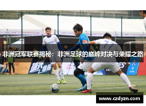非洲冠军联赛揭秘:非洲足球的巅峰对决与荣耀之路