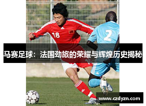 马赛足球:法国劲旅的荣耀与辉煌历史揭秘