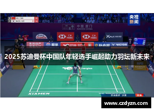 2025苏迪曼杯中国队年轻选手崛起助力羽坛新未来 2025苏迪曼杯中国队年轻选手崛起助力羽坛新未来