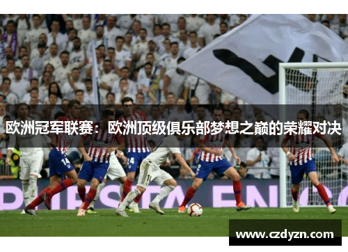 欧洲冠军联赛:欧洲顶级俱乐部梦想之巅的荣耀对决