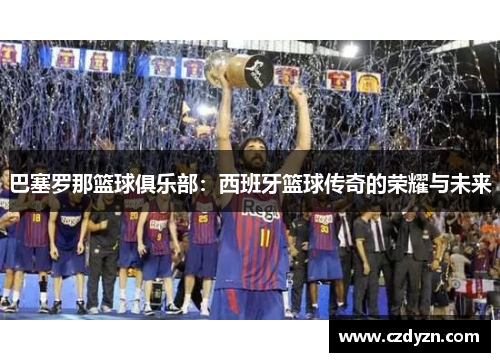 巴塞罗那篮球俱乐部:西班牙篮球传奇的荣耀与未来