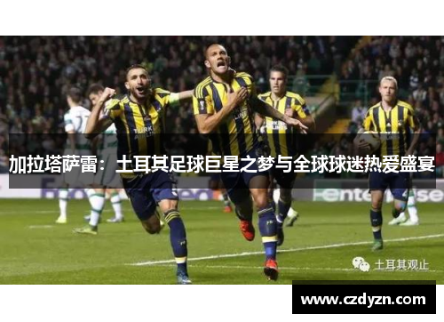 加拉塔萨雷:土耳其足球巨星之梦与全球球迷热爱盛宴