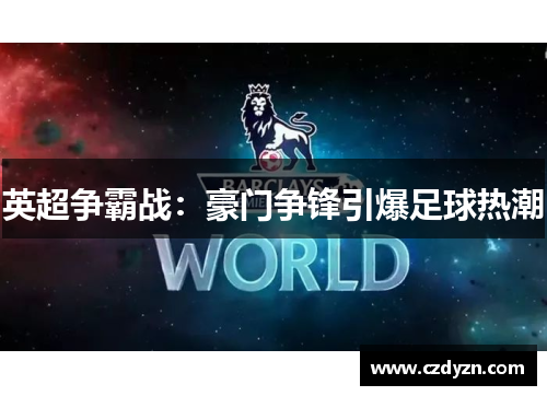 英超争霸战:豪门争锋引爆足球热潮