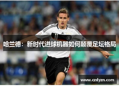 哈兰德:新时代进球机器如何颠覆足坛格局