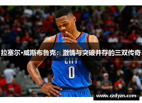 拉塞尔·威斯布鲁克:激情与突破并存的三双传奇