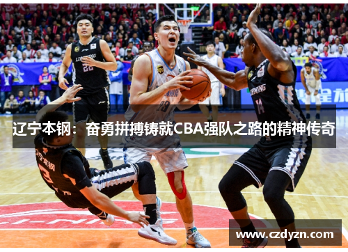 辽宁本钢:奋勇拼搏铸就CBA强队之路的精神传奇
