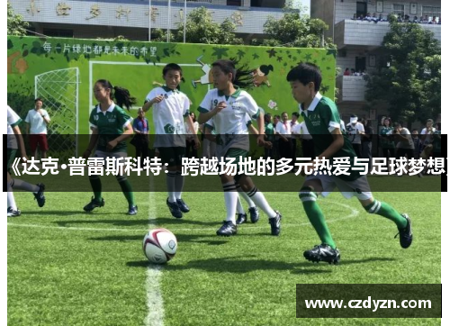 《达克·普雷斯科特:跨越场地的多元热爱与足球梦想》