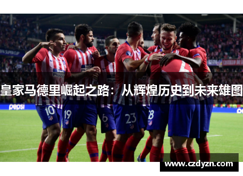 皇家马德里崛起之路:从辉煌历史到未来雄图