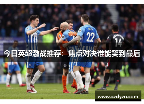 今日英超激战推荐:焦点对决谁能笑到最后