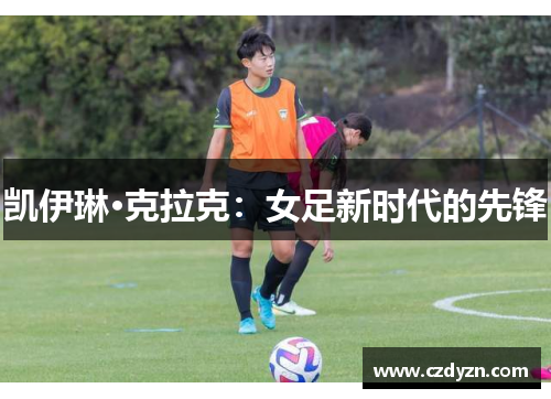 凯伊琳·克拉克:女足新时代的先锋