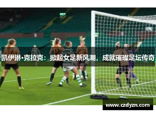 凯伊琳·克拉克:掀起女足新风潮,成就璀璨足坛传奇